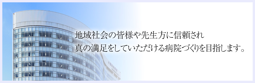地域社会の皆様や先生方に信頼され、真の満足をしていただける病院づくりを目指します。
